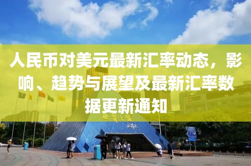 人民币对美元最新汇率动态，影响、趋势与展望及最新汇率数据更新通知