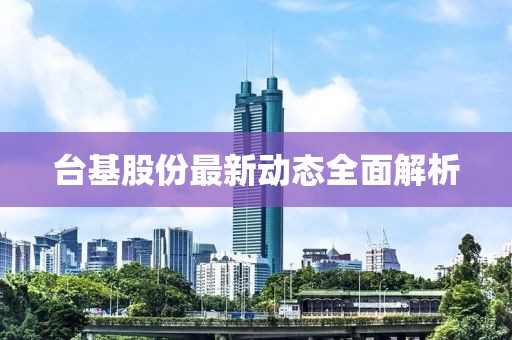 台基股份最新动态全面解析