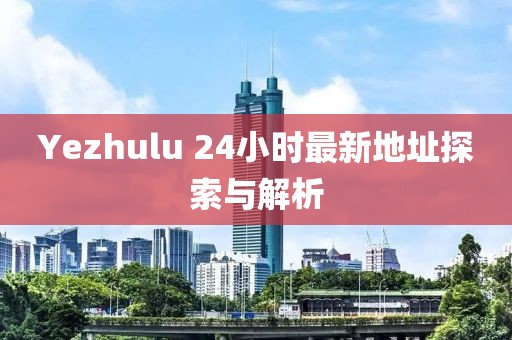 Yezhulu 24小时最新地址探索与解析