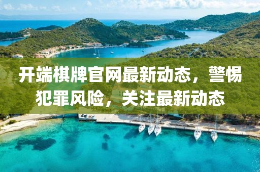 开端棋牌官网最新动态，警惕犯罪风险，关注最新动态