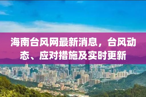 海南台风网最新消息，台风动态、应对措施及实时更新