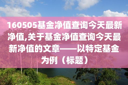 160505基金净值查询今天最新净值,关于基金净值查询今天最新净值的文章——以特定基金为例（标题）