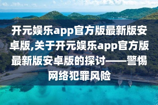 开元娱乐app官方版最新版安卓版,关于开元娱乐app官方版最新版安卓版的探讨——警惕网络犯罪风险