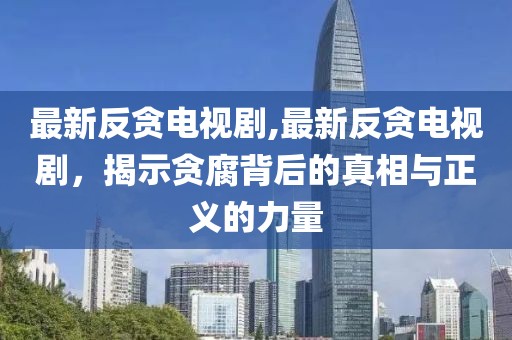 最新反贪电视剧,最新反贪电视剧，揭示贪腐背后的真相与正义的力量