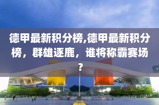 德甲最新积分榜,德甲最新积分榜，群雄逐鹿，谁将称霸赛场？