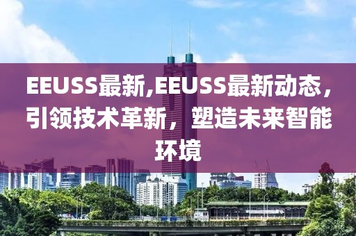 EEUSS最新,EEUSS最新动态，引领技术革新，塑造未来智能环境