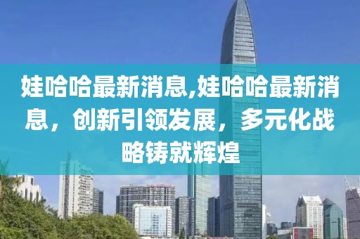 娃哈哈最新消息,娃哈哈最新消息，创新引领发展，多元化战略铸就辉煌