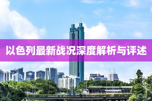 以色列最新战况深度解析与评述