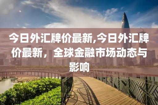 今日外汇牌价最新,今日外汇牌价最新，全球金融市场动态与影响