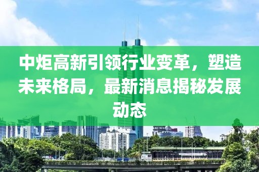 中炬高新引领行业变革，塑造未来格局，最新消息揭秘发展动态