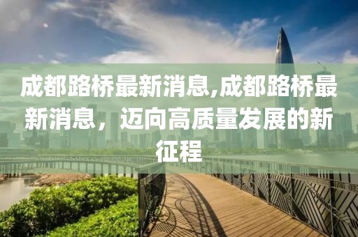 成都路桥最新消息,成都路桥最新消息，迈向高质量发展的新征程