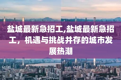 盐城最新急招工,盐城最新急招工，机遇与挑战并存的城市发展热潮