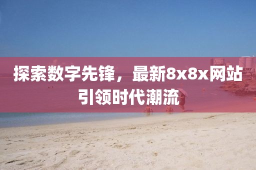 探索数字先锋，最新8x8x网站引领时代潮流