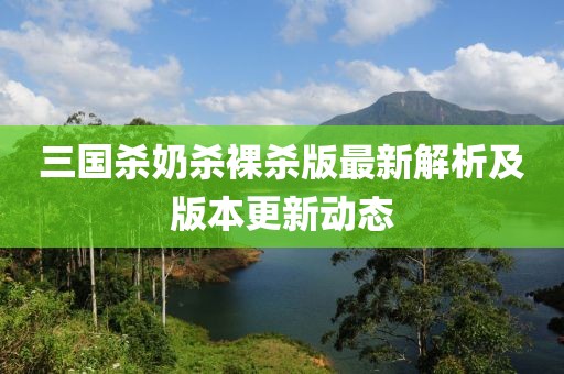 三国杀奶杀裸杀版最新解析及版本更新动态