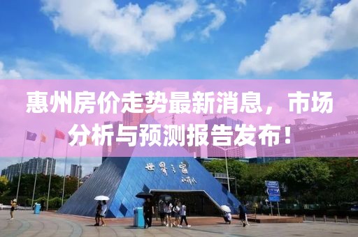 惠州房价走势最新消息，市场分析与预测报告发布！