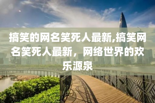 搞笑的网名笑死人最新,搞笑网名笑死人最新，网络世界的欢乐源泉