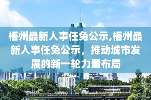 梧州最新人事任免公示,梧州最新人事任免公示，推动城市发展的新一轮力量布局