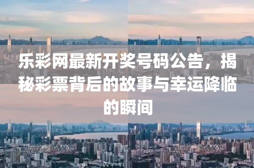 乐彩网最新开奖号码公告，揭秘彩票背后的故事与幸运降临的瞬间