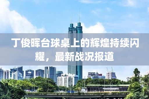 丁俊晖台球桌上的辉煌持续闪耀，最新战况报道