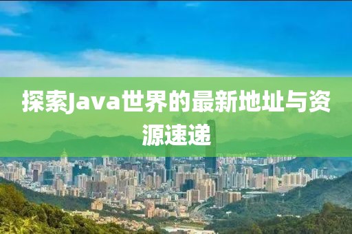 探索Java世界的最新地址与资源速递