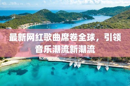 最新网红歌曲席卷全球，引领音乐潮流新潮流