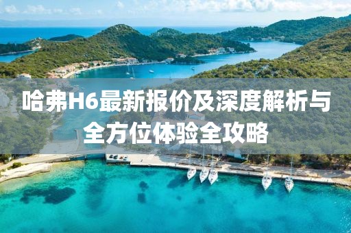 哈弗H6最新报价及深度解析与全方位体验全攻略