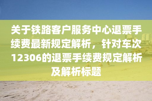 关于铁路客户服务中心退票手续费最新规定解析，针对车次12306的退票手续费规定解析及解析标题