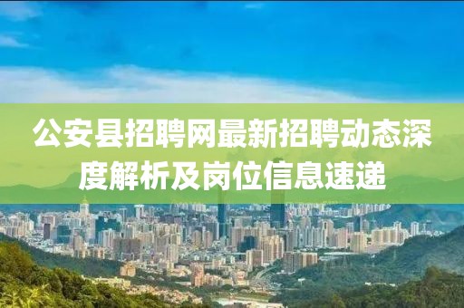 公安县招聘网最新招聘动态深度解析及岗位信息速递