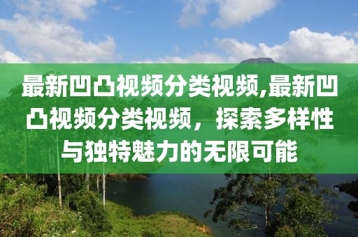 最新凹凸视频分类视频,最新凹凸视频分类视频，探索多样性与独特魅力的无限可能