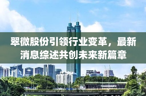 翠微股份引领行业变革，最新消息综述共创未来新篇章