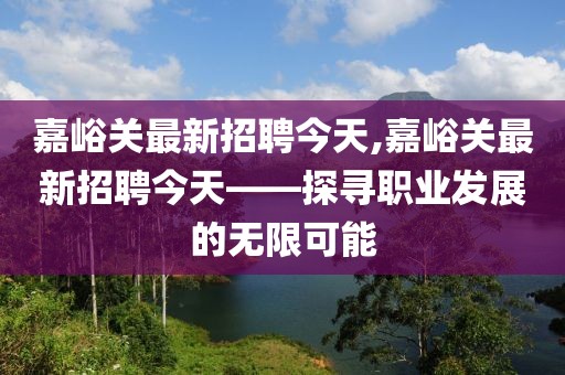 嘉峪关最新招聘今天,嘉峪关最新招聘今天——探寻职业发展的无限可能