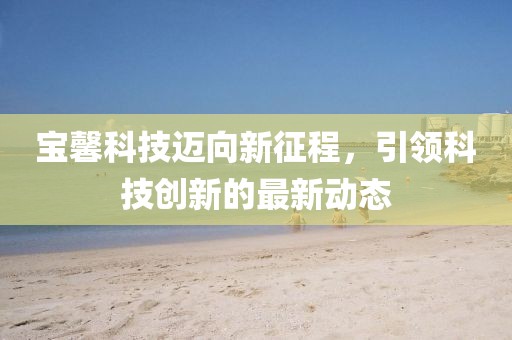 宝馨科技迈向新征程，引领科技创新的最新动态