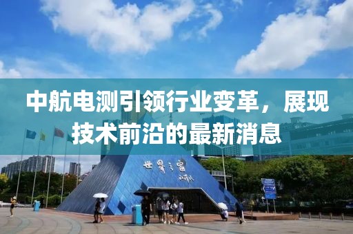 中航电测引领行业变革，展现技术前沿的最新消息