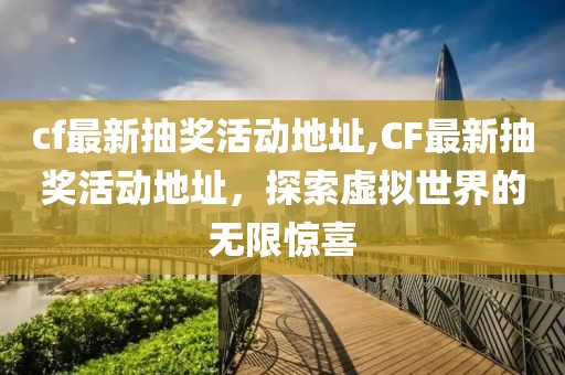 cf最新抽奖活动地址,CF最新抽奖活动地址，探索虚拟世界的无限惊喜