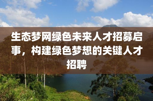 生态梦网绿色未来人才招募启事，构建绿色梦想的关键人才招聘