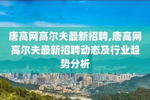 唐高网高尔夫最新招聘,唐高网高尔夫最新招聘动态及行业趋势分析