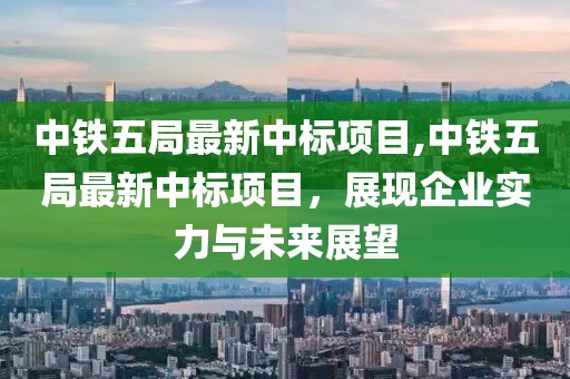 中铁五局最新中标项目,中铁五局最新中标项目，展现企业实力与未来展望