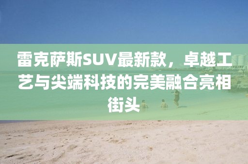 雷克萨斯SUV最新款，卓越工艺与尖端科技的完美融合亮相街头