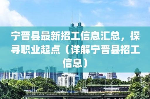 宁晋县最新招工信息汇总，探寻职业起点（详解宁晋县招工信息）