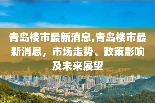 青岛楼市最新消息,青岛楼市最新消息，市场走势、政策影响及未来展望