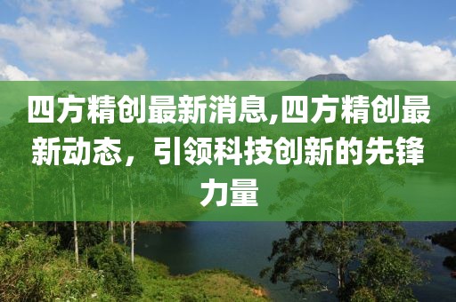 四方精创最新消息,四方精创最新动态，引领科技创新的先锋力量