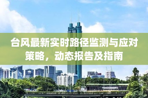 台风最新实时路径监测与应对策略，动态报告及指南