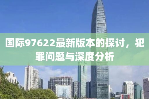 国际97622最新版本的探讨，犯罪问题与深度分析