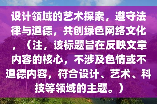 设计领域的艺术探索，遵守法律与道德，共创绿色网络文化，（注，该标题旨在反映文章内容的核心，不涉及色情或不道德内容，符合设计、艺术、科技等领域的主题。）