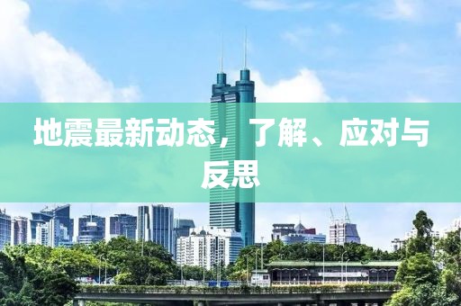 地震最新动态，了解、应对与反思