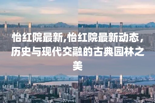 怡红院最新,怡红院最新动态，历史与现代交融的古典园林之美