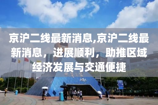 京沪二线最新消息,京沪二线最新消息，进展顺利，助推区域经济发展与交通便捷