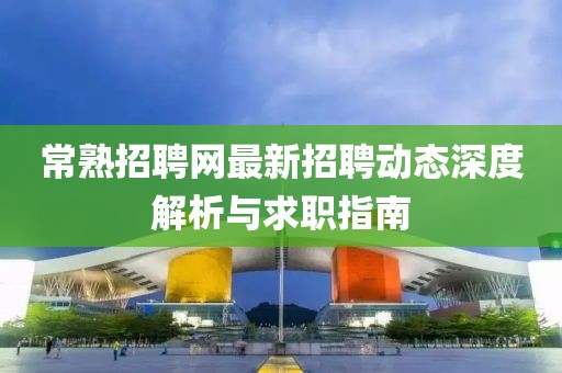 常熟招聘网最新招聘动态深度解析与求职指南