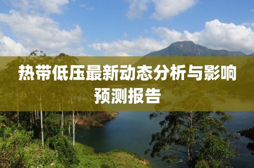 热带低压最新动态分析与影响预测报告