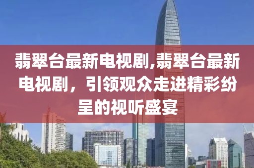 翡翠台最新电视剧,翡翠台最新电视剧，引领观众走进精彩纷呈的视听盛宴